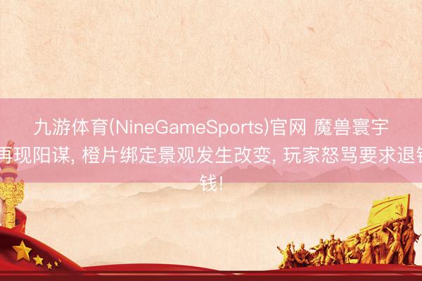 九游体育(NineGameSports)官网 魔兽寰宇: 再现阳谋， 橙片绑定景观发生改变， 玩家怒骂要求退钱!