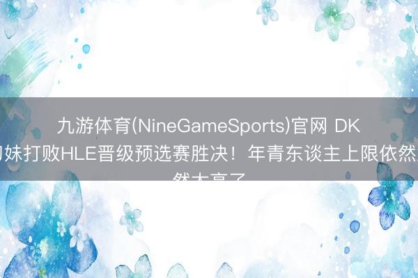 九游体育(NineGameSports)官网 DK暴力刀妹打败HLE晋级预选赛胜决！年青东谈主上限依然太高了