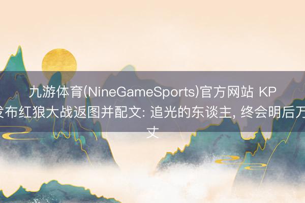 九游体育(NineGameSports)官方网站 KPL发布红狼大战返图并配文: 追光的东谈主， 终会明后万丈