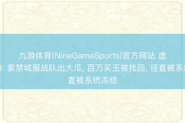 九游体育(NineGameSports)官方网站 虚幻西游: 紫禁城服战队出大瓜， 百万买玉被找回， 径直被系统冻结