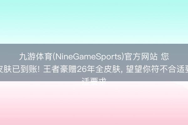 九游体育(NineGameSports)官方网站 您的皮肤已到账! 王者豪赠26年全皮肤， 望望你符不合适要求