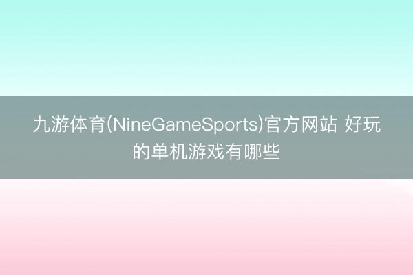九游体育(NineGameSports)官方网站 好玩的单机游戏有哪些