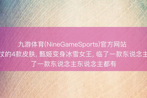 九游体育(NineGameSports)官方网站 王者优化最胜仗的4款皮肤， 甄姬变身冰雪女王， 临了一款东说念主东说念主都有
