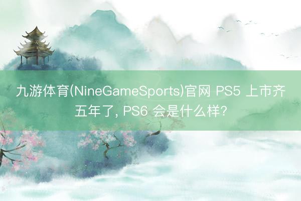 九游体育(NineGameSports)官网 PS5 上市齐五年了， PS6 会是什么样?