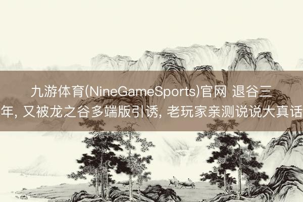 九游体育(NineGameSports)官网 退谷三年， 又被龙之谷多端版引诱， 老玩家亲测说说大真话