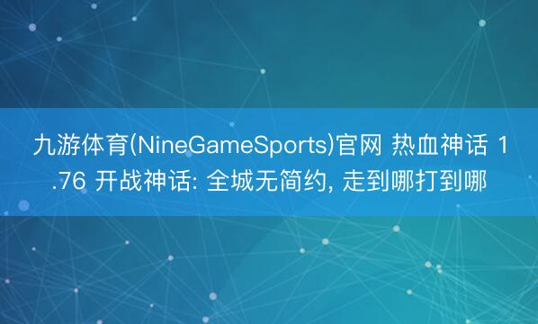 九游体育(NineGameSports)官网 热血神话 1.76 开战神话: 全城无简约， 走到哪打到哪