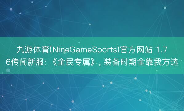 九游体育(NineGameSports)官方网站 1.76传闻新服: 《全民专属》， 装备时期全靠我方选