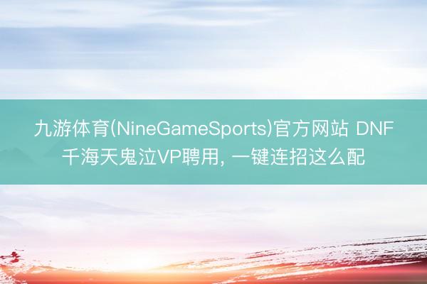 九游体育(NineGameSports)官方网站 DNF千海天鬼泣VP聘用， 一键连招这么配