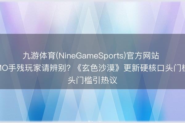 九游体育(NineGameSports)官方网站 韩系MMO手残玩家请辨别? 《玄色沙漠》更新硬核口头门槛引热议