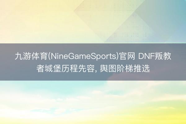 九游体育(NineGameSports)官网 DNF叛教者城堡历程先容， 舆图阶梯推选