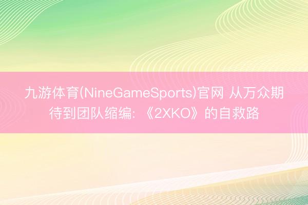 九游体育(NineGameSports)官网 从万众期待到团队缩编: 《2XKO》的自救路