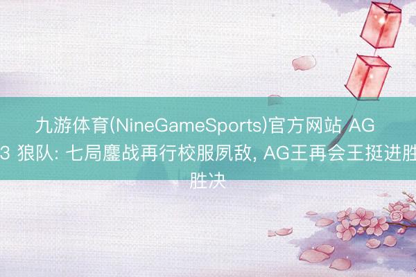 九游体育(NineGameSports)官方网站 AG 4-3 狼队: 七局鏖战再行校服夙敌， AG王再会王挺进胜决