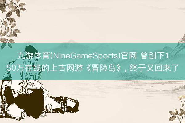 九游体育(NineGameSports)官网 曾创下150万在线的上古网游《冒险岛》， 终于又回来了