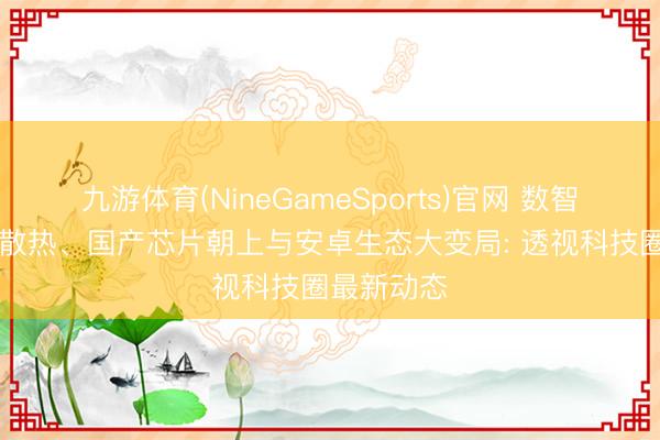 九游体育(NineGameSports)官网 数智速报|硬核散热、国产芯片朝上与安卓生态大变局: 透视科技圈最新动态