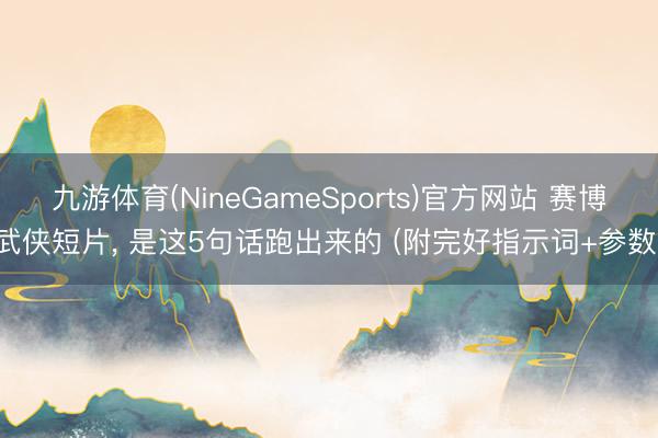 九游体育(NineGameSports)官方网站 赛博武侠短片， 是这5句话跑出来的 (附完好指示词+参数)