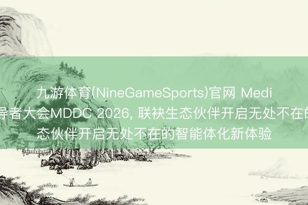 九游体育(NineGameSports)官网 MediaTek召开天玑开导者大会MDDC 2026， 联袂生态伙伴开启无处不在的智能体化新体验