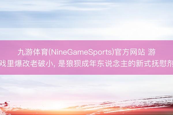 九游体育(NineGameSports)官方网站 游戏里爆改老破小， 是狼狈成年东说念主的新式抚慰剂