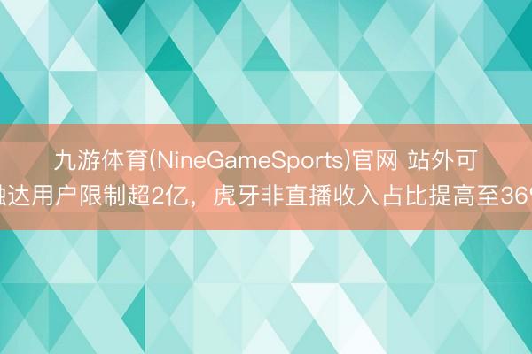 九游体育(NineGameSports)官网 站外可触达用户限制超2亿，虎牙非直播收入占比提高至36%