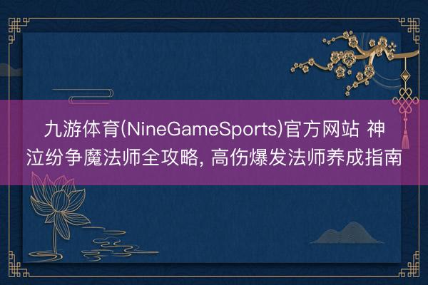 九游体育(NineGameSports)官方网站 神泣纷争魔法师全攻略， 高伤爆发法师养成指南