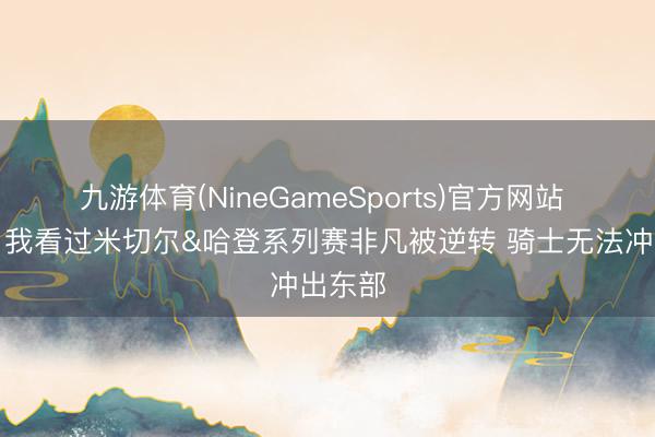 九游体育(NineGameSports)官方网站 夏普：我看过米切尔&哈登系列赛非凡被逆转 骑士无法冲出东部