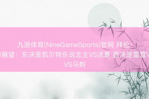 九游体育(NineGameSports)官网 拜伦·斯科特展望：东决是凯尔特东说念主VS活塞 西决是雷霆VS马刺