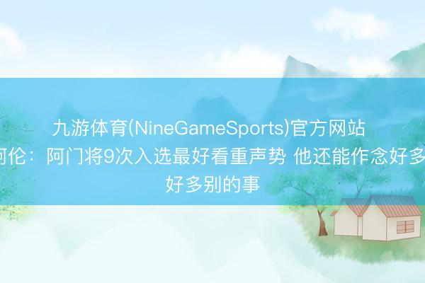 九游体育(NineGameSports)官方网站 托尼·阿伦：阿门将9次入选最好看重声势 他还能作念好多别的事