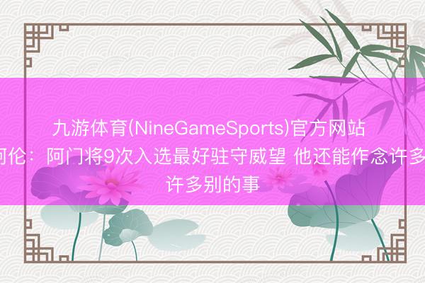 九游体育(NineGameSports)官方网站 托尼·阿伦:阿门将9次入选最好驻守威望 他还能作念许多别的事