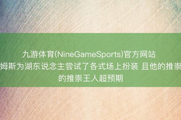 九游体育(NineGameSports)官方网站 帕森斯：詹姆斯为湖东说念主尝试了各式场上扮装 且他的推崇王人超预期