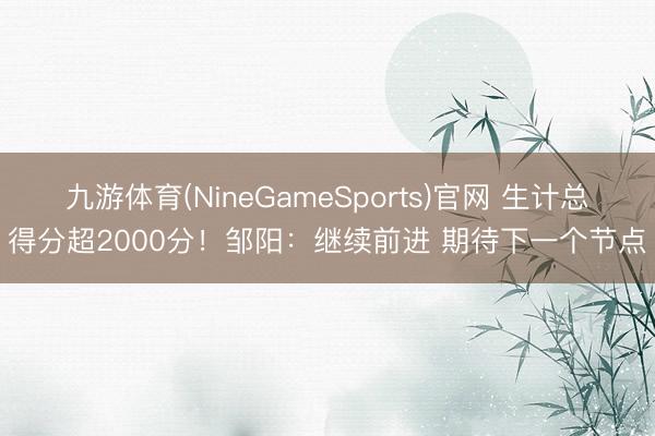 九游体育(NineGameSports)官网 生计总得分超2000分！邹阳：继续前进 期待下一个节点