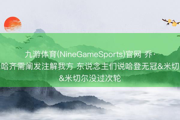 九游体育(NineGameSports)官网 乔·约翰逊：米哈齐需阐发注解我方 东说念主们说哈登无冠&米切尔没过次轮