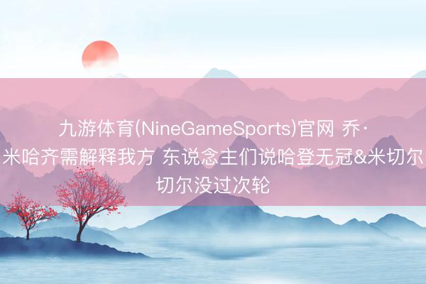 九游体育(NineGameSports)官网 乔·约翰逊：米哈齐需解释我方 东说念主们说哈登无冠&米切尔没过次轮