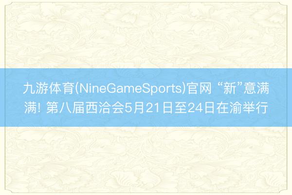 九游体育(NineGameSports)官网 “新”意满满! 第八届西洽会5月21日至24日在渝举行