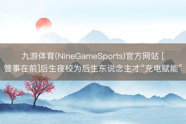 九游体育(NineGameSports)官方网站 [管事在前]后生夜校为后生东说念主才“充电赋能”