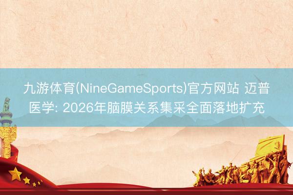 九游体育(NineGameSports)官方网站 迈普医学: 2026年脑膜关系集采全面落地扩充
