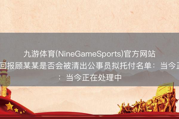 九游体育(NineGameSports)官方网站 江苏税务回报顾某某是否会被清出公事员拟托付名单：当今正在处理中