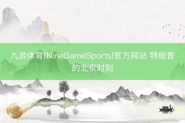 九游体育(NineGameSports)官方网站 特朗普的北京时刻