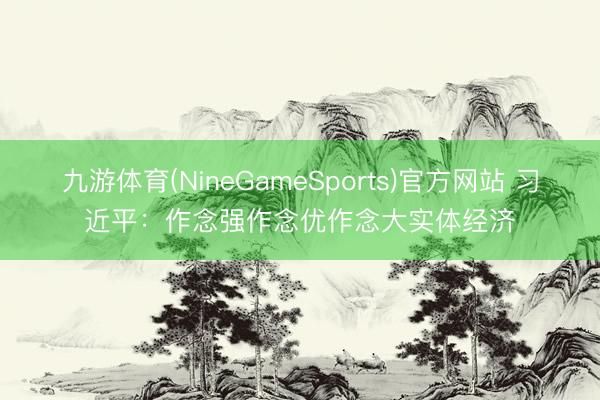 九游体育(NineGameSports)官方网站 习近平：作念强作念优作念大实体经济