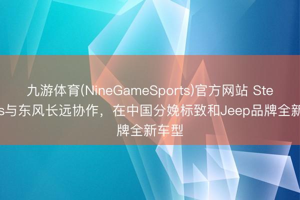 九游体育(NineGameSports)官方网站 Stellantis与东风长远协作，在中国分娩标致和Jeep品牌全新车型