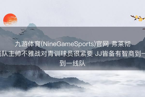 九游体育(NineGameSports)官网 弗莱彻: 一线队主帅不雅战对青训球员很紧要 JJ皆备有智商到一线队