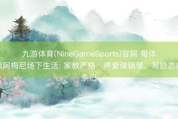九游体育(NineGameSports)官网 每体谈琼阿梅尼场下生活: 家教严格、疼爱弹钢琴、写励志条记