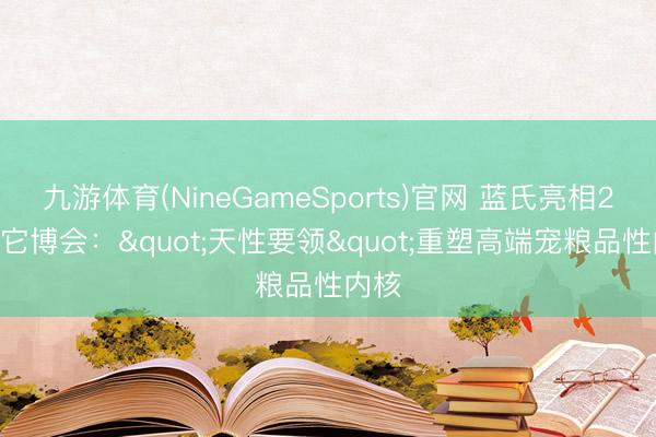 九游体育(NineGameSports)官网 蓝氏亮相2026它博会："天性要领"重塑高端宠粮品性内核