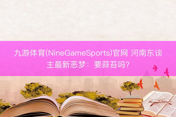 九游体育(NineGameSports)官网 河南东谈主最新恶梦：要蒜苔吗？