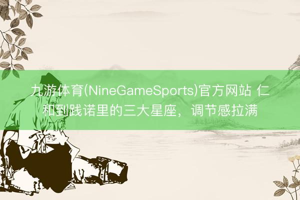 九游体育(NineGameSports)官方网站 仁和到践诺里的三大星座，<a href=
