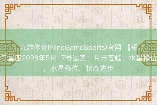 九游体育(NineGameSports)官网 【垂危天象】十二星座2026年5月17号运势：月牙莅临，水星移位，状态进步
