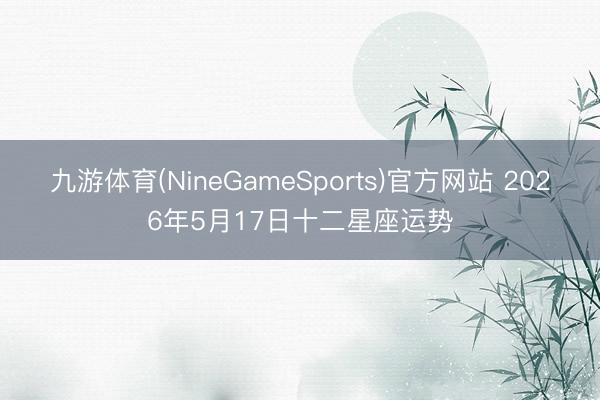 九游体育(NineGameSports)官方网站 2026年5月17日十二星座运势