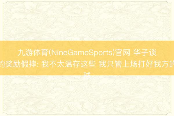 九游体育(NineGameSports)官网 华子谈定约奖励假摔: 我不太温存这些 我只管上场打好我方的球