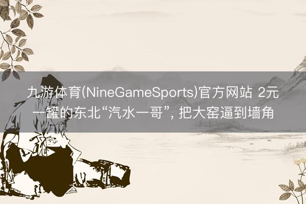 九游体育(NineGameSports)官方网站 2元一罐的东北“汽水一哥”， 把大窑逼到墙角