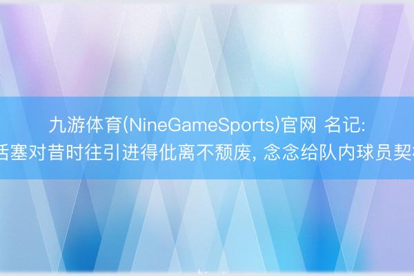 九游体育(NineGameSports)官网 名记: 活塞对昔时往引进得仳离不颓废， 念念给队内球员契机