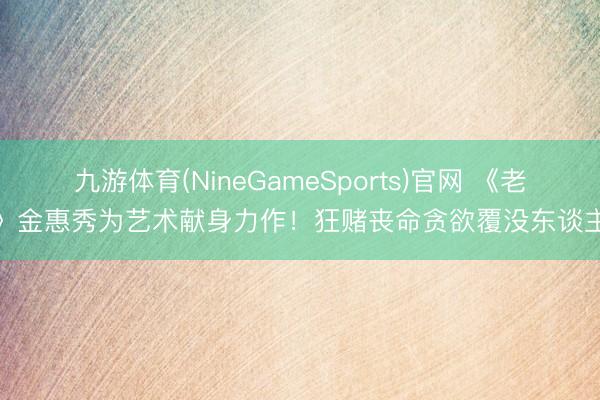 九游体育(NineGameSports)官网 《老千》金惠秀为艺术献身力作！狂赌丧命贪欲覆没东谈主性