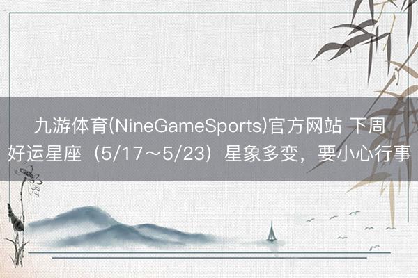 九游体育(NineGameSports)官方网站 下周好运星座（5/17～5/23）星象多变，要小心行事